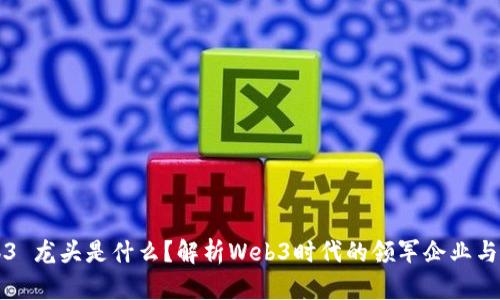 Web3 龙头是什么？解析Web3时代的领军企业与技术